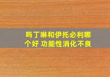 吗丁啉和伊托必利哪个好 功能性消化不良